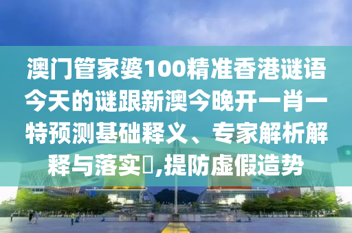 澳门管家婆100精准香港谜语今天的谜跟新澳今晚开一肖一特预测基础释义、专家解析解释与落实​,提防虚假造势