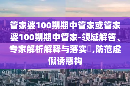 管家婆100期期中管家或管家婆100期期中管家-领域解答、专家解析解释与落实,防范虚假诱惑钩