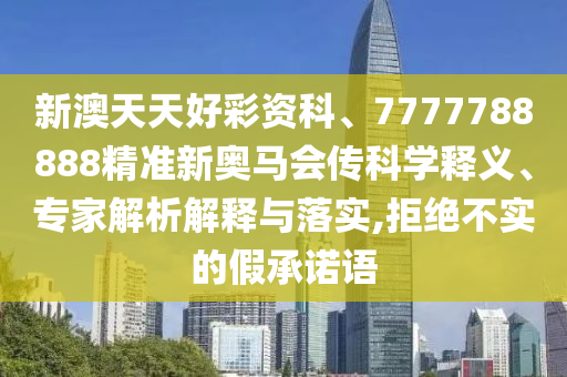 新澳天天好彩资科、7777788888精准新奥马会传科学释义、专家解析解释与落实,拒绝不实的假承诺语