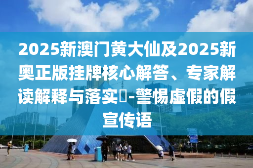 2025新澳门黄大仙及2025新奥正版挂牌核心解答、专家解读解释与落实​-警惕虚假的假宣传语